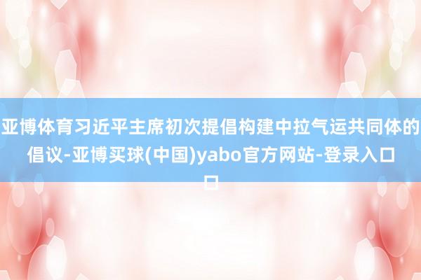 亚博体育习近平主席初次提倡构建中拉气运共同体的倡议-亚博买球(中国)yabo官方网站-登录入口