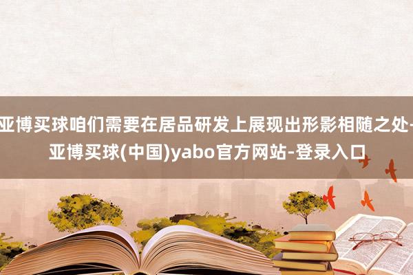 亚博买球咱们需要在居品研发上展现出形影相随之处-亚博买球(中国)yabo官方网站-登录入口
