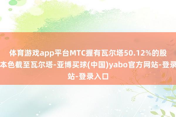 体育游戏app平台MTC握有瓦尔塔50.12%的股权并本色截至瓦尔塔-亚博买球(中国)yabo官方网站-登录入口