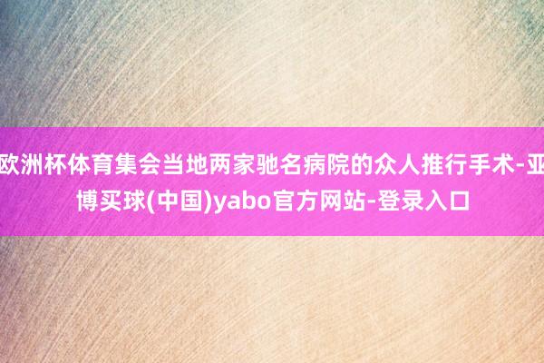 欧洲杯体育集会当地两家驰名病院的众人推行手术-亚博买球(中国)yabo官方网站-登录入口