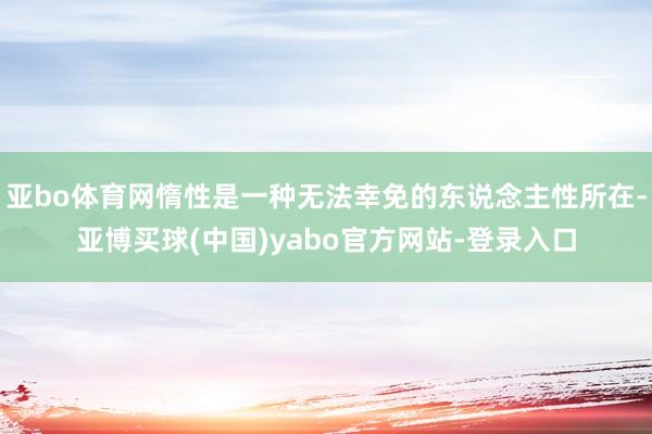 亚bo体育网惰性是一种无法幸免的东说念主性所在-亚博买球(中国)yabo官方网站-登录入口