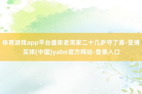 体育游戏app平台盛家老浑家二十几岁守了寡-亚博买球(中国)yabo官方网站-登录入口