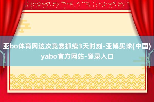亚bo体育网这次竞赛抓续3天时刻-亚博买球(中国)yabo官方网站-登录入口