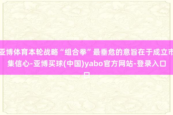 亚博体育本轮战略“组合拳”最垂危的意旨在于成立市集信心-亚博买球(中国)yabo官方网站-登录入口