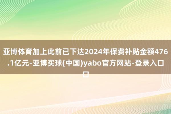亚博体育加上此前已下达2024年保费补贴金额476.1亿元-亚博买球(中国)yabo官方网站-登录入口