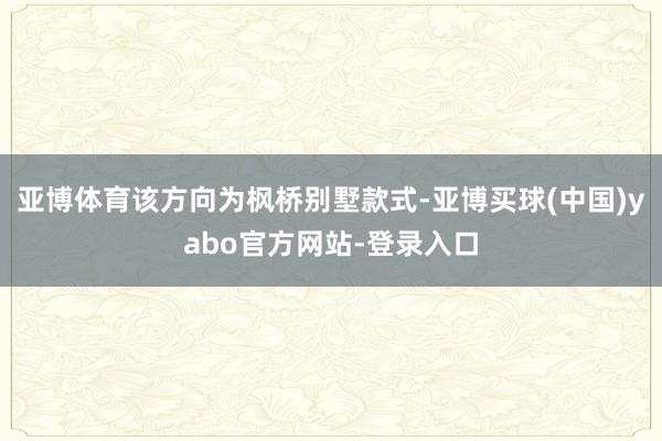 亚博体育该方向为枫桥别墅款式-亚博买球(中国)yabo官方网站-登录入口