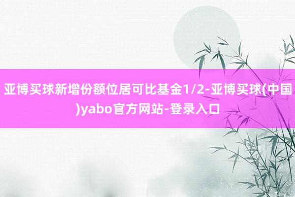 亚博买球新增份额位居可比基金1/2-亚博买球(中国)yabo官方网站-登录入口