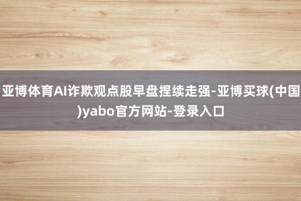 亚博体育AI诈欺观点股早盘捏续走强-亚博买球(中国)yabo官方网站-登录入口