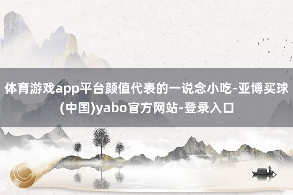 体育游戏app平台颜值代表的一说念小吃-亚博买球(中国)yabo官方网站-登录入口