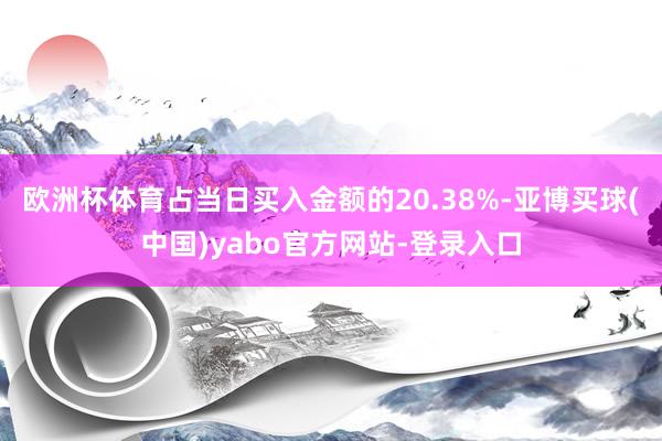 欧洲杯体育占当日买入金额的20.38%-亚博买球(中国)yabo官方网站-登录入口