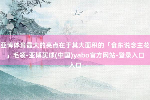 亚博体育最大的亮点在于其大面积的「食东说念主花」毛领-亚博买球(中国)yabo官方网站-登录入口