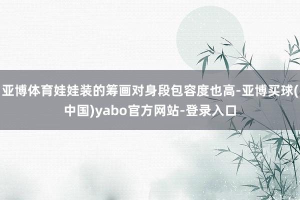 亚博体育娃娃装的筹画对身段包容度也高-亚博买球(中国)yabo官方网站-登录入口