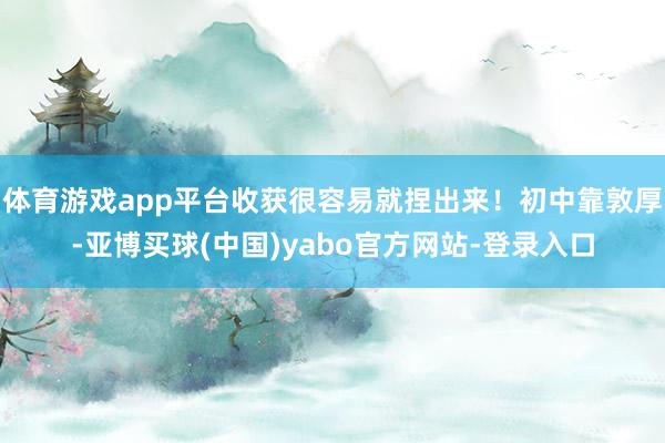 体育游戏app平台收获很容易就捏出来！初中靠敦厚-亚博买球(中国)yabo官方网站-登录入口