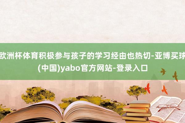 欧洲杯体育积极参与孩子的学习经由也热切-亚博买球(中国)yabo官方网站-登录入口