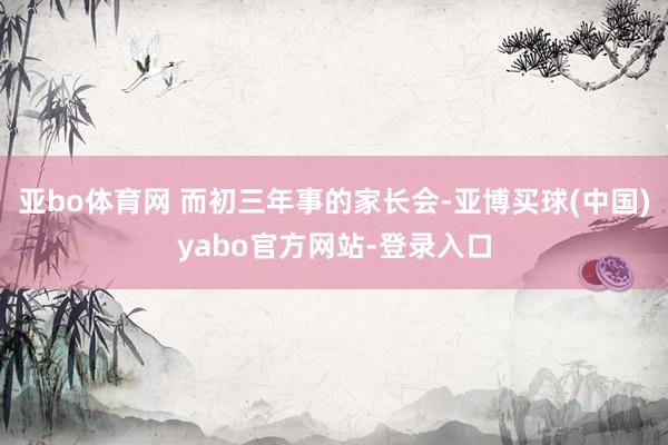 亚bo体育网 而初三年事的家长会-亚博买球(中国)yabo官方网站-登录入口