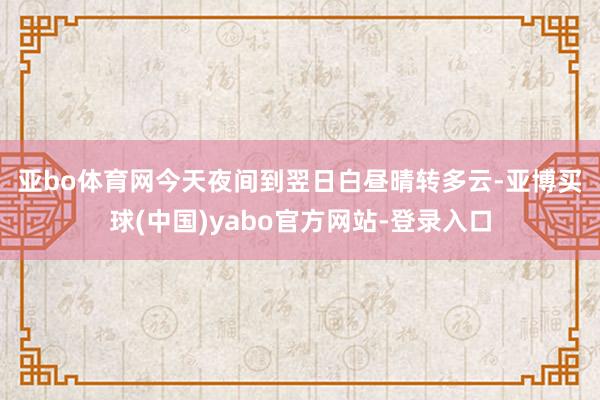 亚bo体育网　　今天夜间到翌日白昼晴转多云-亚博买球(中国)yabo官方网站-登录入口