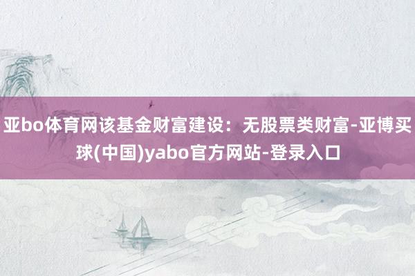 亚bo体育网该基金财富建设：无股票类财富-亚博买球(中国)yabo官方网站-登录入口