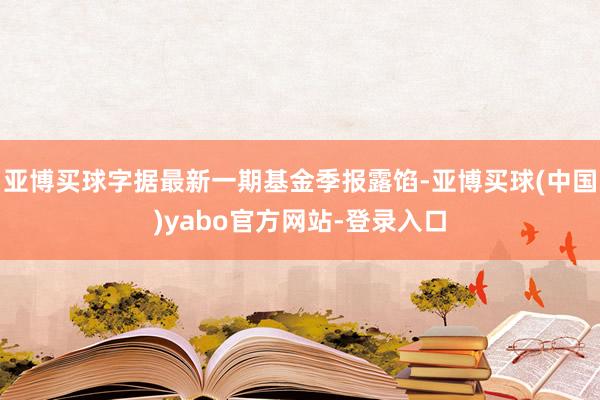 亚博买球字据最新一期基金季报露馅-亚博买球(中国)yabo官方网站-登录入口