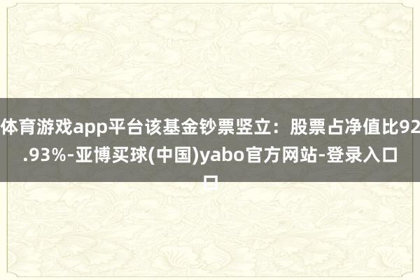 体育游戏app平台该基金钞票竖立：股票占净值比92.93%-亚博买球(中国)yabo官方网站-登录入口