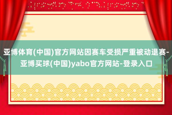 亚博体育(中国)官方网站因赛车受损严重被动退赛-亚博买球(中国)yabo官方网站-登录入口