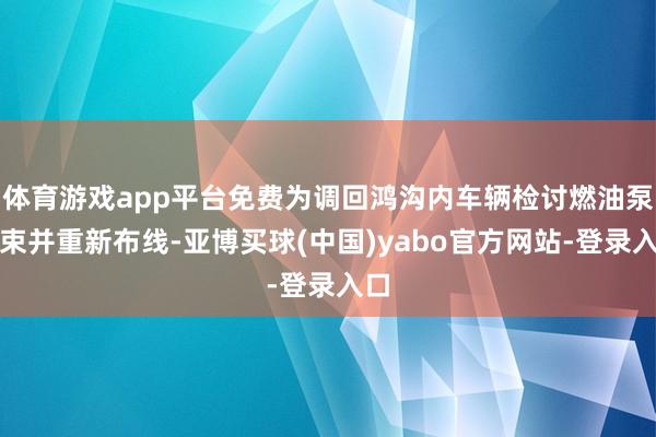 体育游戏app平台免费为调回鸿沟内车辆检讨燃油泵线束并重新布线-亚博买球(中国)yabo官方网站-登录入口