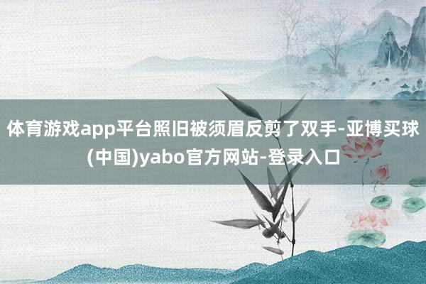 体育游戏app平台照旧被须眉反剪了双手-亚博买球(中国)yabo官方网站-登录入口