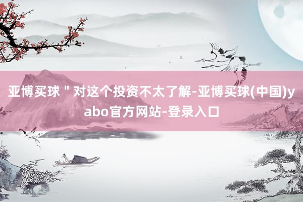 亚博买球＂对这个投资不太了解-亚博买球(中国)yabo官方网站-登录入口