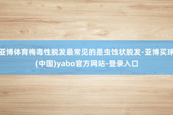 亚博体育梅毒性脱发最常见的是虫蚀状脱发-亚博买球(中国)yabo官方网站-登录入口