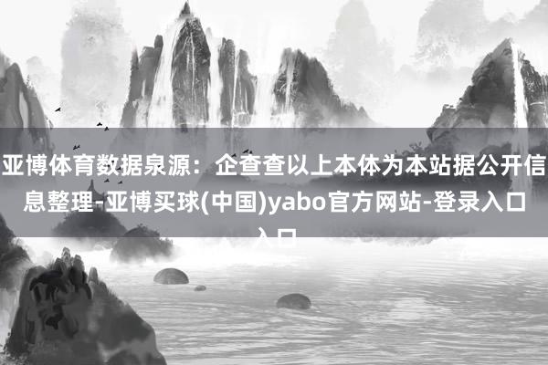 亚博体育数据泉源：企查查以上本体为本站据公开信息整理-亚博买球(中国)yabo官方网站-登录入口