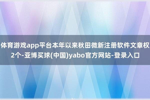 体育游戏app平台本年以来秋田微新注册软件文章权2个-亚博买球(中国)yabo官方网站-登录入口