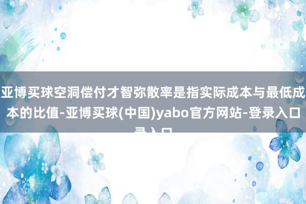 亚博买球空洞偿付才智弥散率是指实际成本与最低成本的比值-亚博买球(中国)yabo官方网站-登录入口