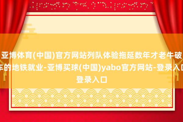 亚博体育(中国)官方网站列队体验拖延数年才老牛破车的地铁就业-亚博买球(中国)yabo官方网站-登录入口