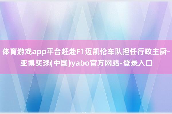 体育游戏app平台赶赴F1迈凯伦车队担任行政主厨-亚博买球(中国)yabo官方网站-登录入口