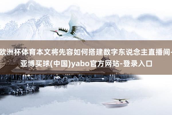 欧洲杯体育本文将先容如何搭建数字东说念主直播间-亚博买球(中国)yabo官方网站-登录入口
