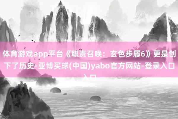 体育游戏app平台《职责召唤:玄色步履6》更是创下了历史-亚博买球(中国)yabo官方网站-登录入口