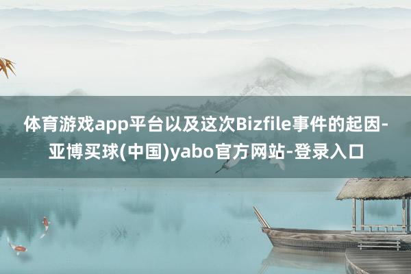 体育游戏app平台以及这次Bizfile事件的起因-亚博买球(中国)yabo官方网站-登录入口