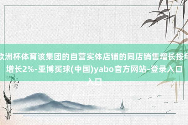 欧洲杯体育该集团的自营实体店铺的同店销售增长按年增长2%-亚博买球(中国)yabo官方网站-登录入口