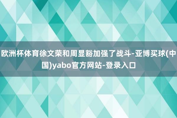 欧洲杯体育徐文荣和周显豁加强了战斗-亚博买球(中国)yabo官方网站-登录入口