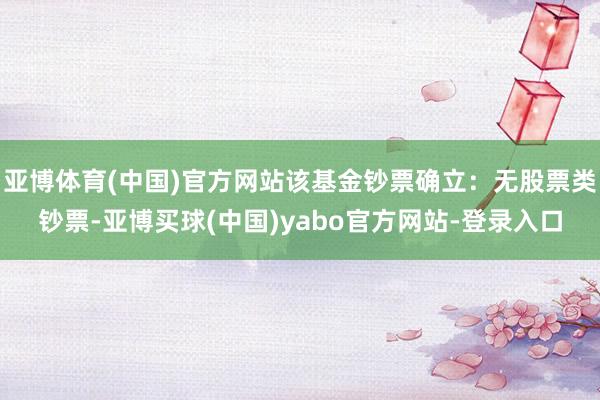 亚博体育(中国)官方网站该基金钞票确立：无股票类钞票-亚博买球(中国)yabo官方网站-登录入口
