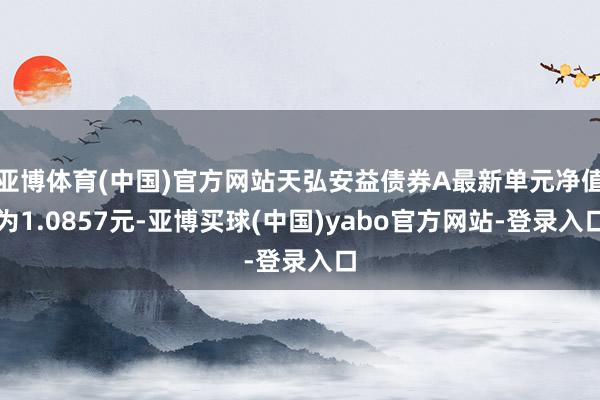 亚博体育(中国)官方网站天弘安益债券A最新单元净值为1.0857元-亚博买球(中国)yabo官方网站-登录入口