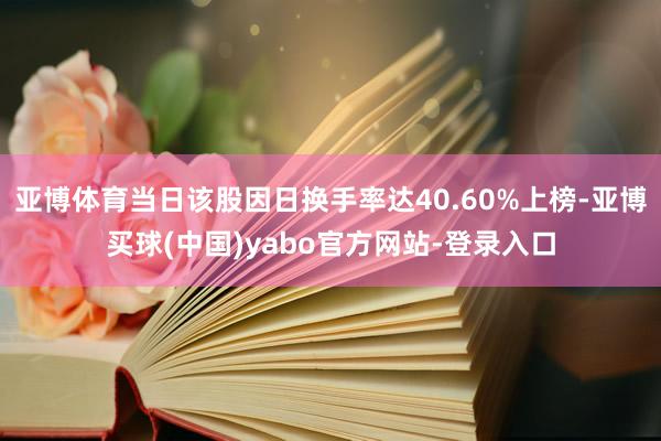 亚博体育当日该股因日换手率达40.60%上榜-亚博买球(中国)yabo官方网站-登录入口