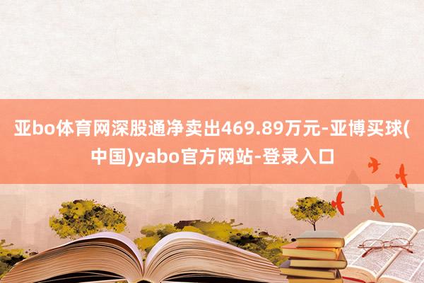 亚bo体育网深股通净卖出469.89万元-亚博买球(中国)yabo官方网站-登录入口