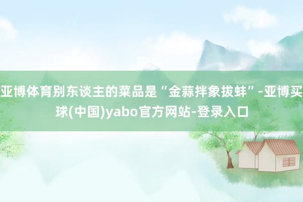 亚博体育别东谈主的菜品是“金蒜拌象拔蚌”-亚博买球(中国)yabo官方网站-登录入口