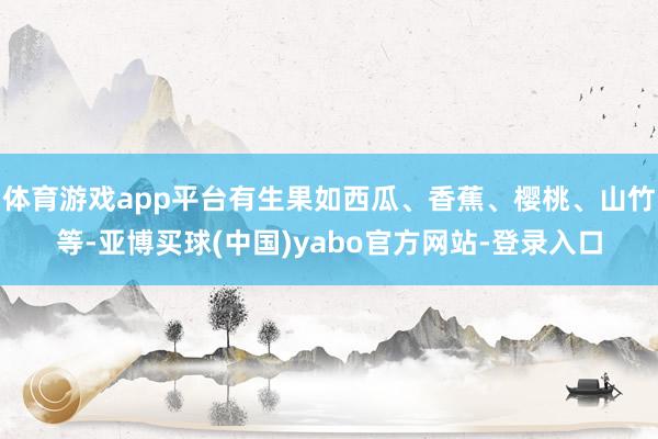 体育游戏app平台有生果如西瓜、香蕉、樱桃、山竹等-亚博买球(中国)yabo官方网站-登录入口