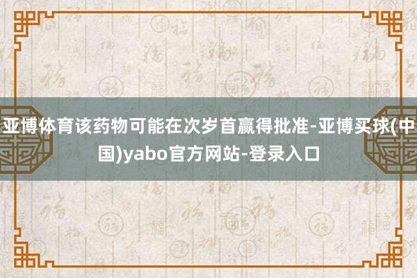 亚博体育该药物可能在次岁首赢得批准-亚博买球(中国)yabo官方网站-登录入口