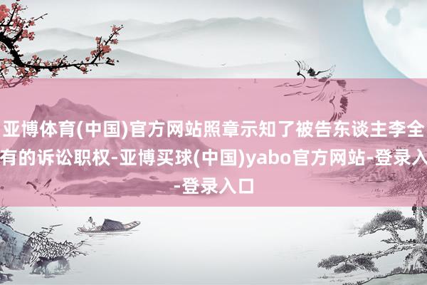 亚博体育(中国)官方网站照章示知了被告东谈主李全享有的诉讼职权-亚博买球(中国)yabo官方网站-登录入口
