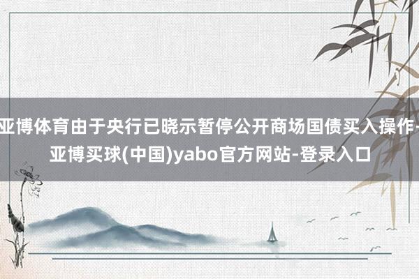 亚博体育由于央行已晓示暂停公开商场国债买入操作-亚博买球(中国)yabo官方网站-登录入口