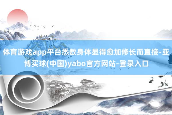 体育游戏app平台悉数身体显得愈加修长而直接-亚博买球(中国)yabo官方网站-登录入口