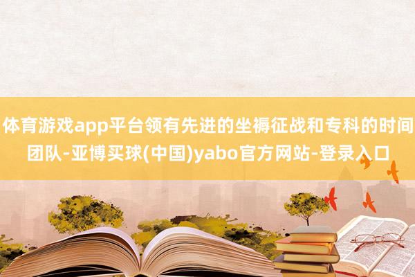 体育游戏app平台领有先进的坐褥征战和专科的时间团队-亚博买球(中国)yabo官方网站-登录入口