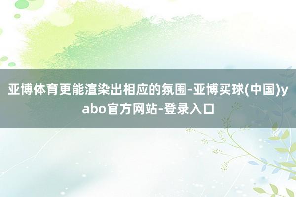 亚博体育更能渲染出相应的氛围-亚博买球(中国)yabo官方网站-登录入口